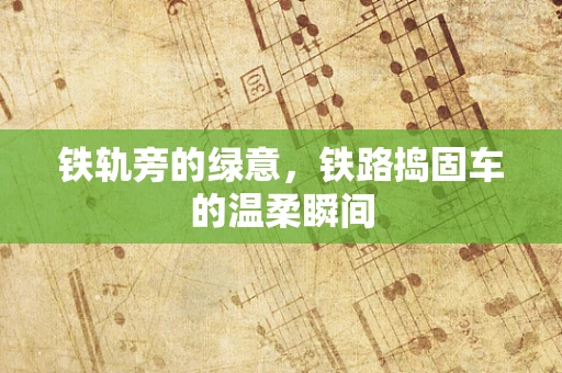 铁轨旁的绿意，铁路捣固车的温柔瞬间