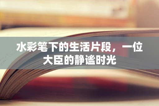 水彩笔下的生活片段，一位大臣的静谧时光