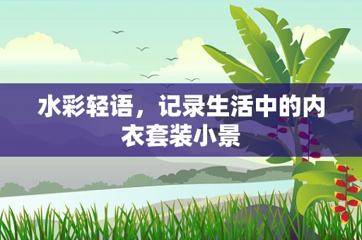 水彩轻语，记录生活中的内衣套装小景