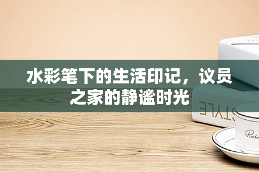 水彩笔下的生活印记，议员之家的静谧时光