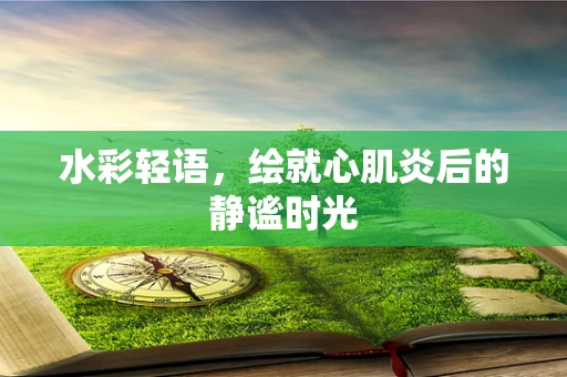 水彩轻语，绘就心肌炎后的静谧时光