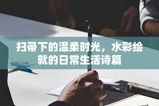 扫帚下的温柔时光，水彩绘就的日常生活诗篇