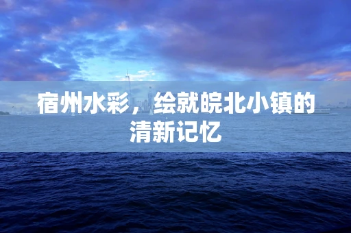 宿州水彩，绘就皖北小镇的清新记忆