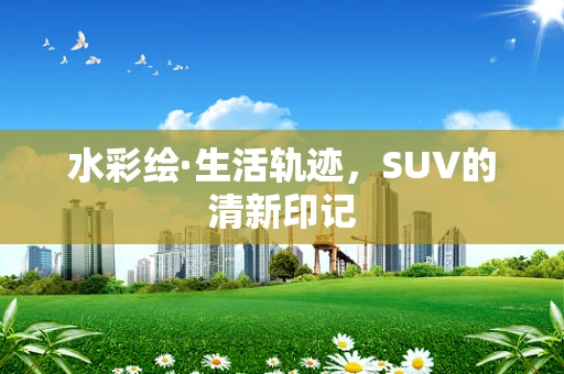 水彩绘·生活轨迹，SUV的清新印记