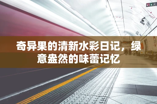 奇异果的清新水彩日记，绿意盎然的味蕾记忆