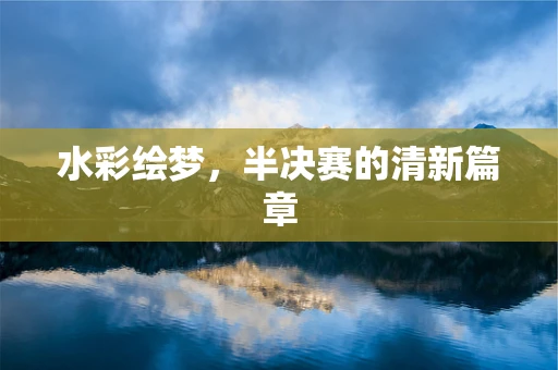 水彩绘梦，半决赛的清新篇章