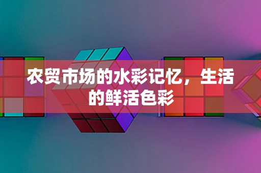 农贸市场的水彩记忆，生活的鲜活色彩