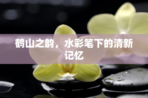 鹤山之韵，水彩笔下的清新记忆
