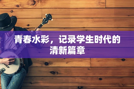 青春水彩，记录学生时代的清新篇章