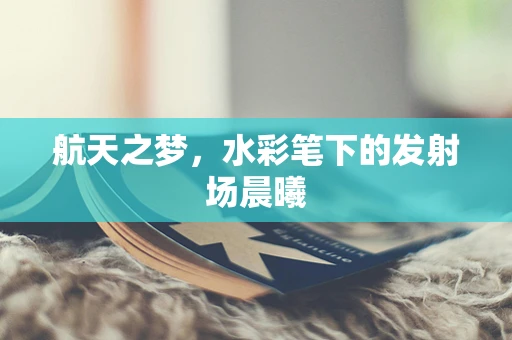 航天之梦，水彩笔下的发射场晨曦