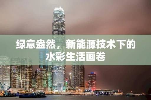 绿意盎然，新能源技术下的水彩生活画卷
