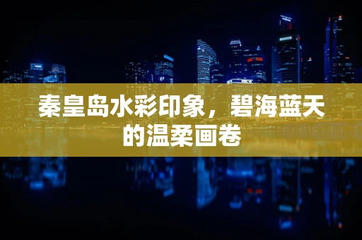 秦皇岛水彩印象，碧海蓝天的温柔画卷