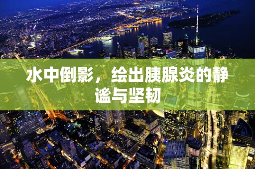 水中倒影，绘出胰腺炎的静谧与坚韧