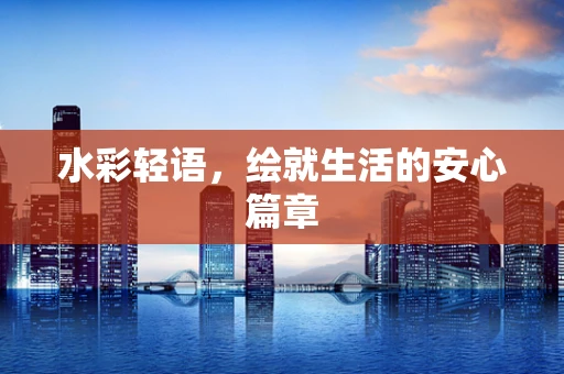 水彩轻语，绘就生活的安心篇章