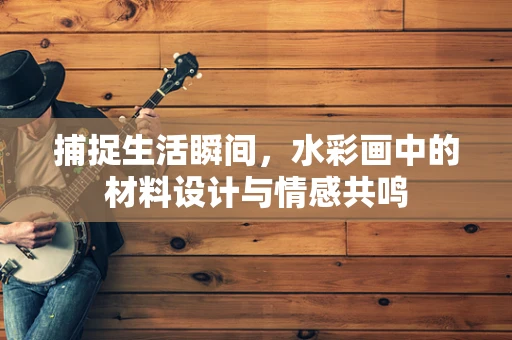 捕捉生活瞬间，水彩画中的材料设计与情感共鸣
