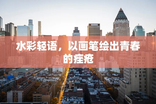 水彩轻语，以画笔绘出青春的痤疮