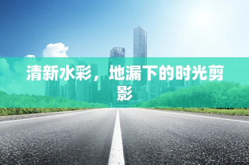 清新水彩，地漏下的时光剪影