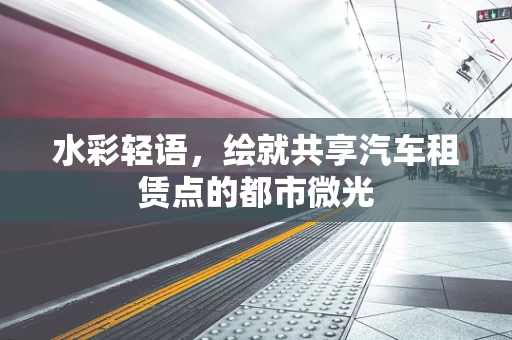 水彩轻语，绘就共享汽车租赁点的都市微光