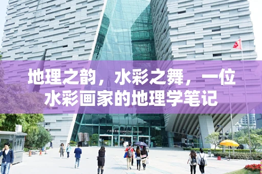 地理之韵，水彩之舞，一位水彩画家的地理学笔记