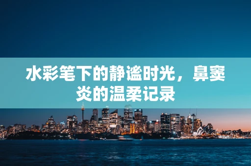 水彩笔下的静谧时光，鼻窦炎的温柔记录