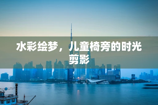 水彩绘梦，儿童椅旁的时光剪影