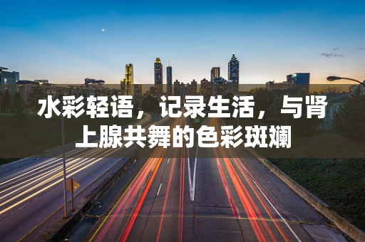 水彩轻语，记录生活，与肾上腺共舞的色彩斑斓
