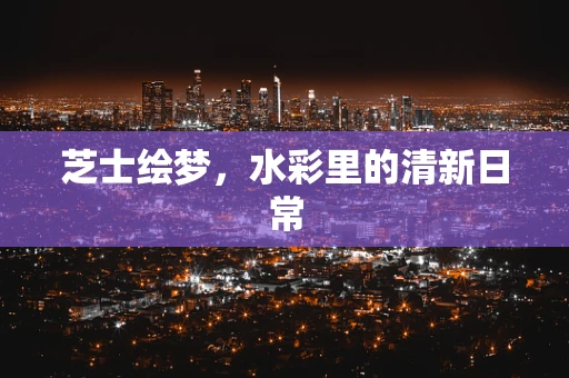 芝士绘梦，水彩里的清新日常