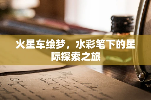 火星车绘梦，水彩笔下的星际探索之旅
