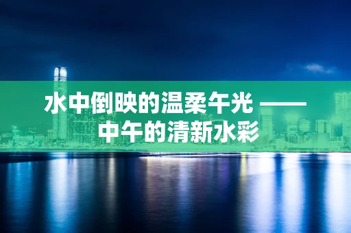 水中倒映的温柔午光 —— 中午的清新水彩