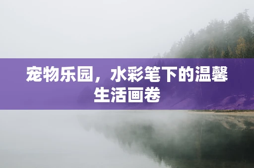 宠物乐园，水彩笔下的温馨生活画卷