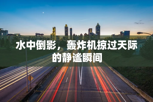 水中倒影，轰炸机掠过天际的静谧瞬间