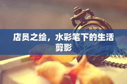 店员之绘，水彩笔下的生活剪影