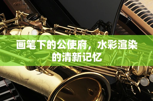 画笔下的公使府，水彩渲染的清新记忆