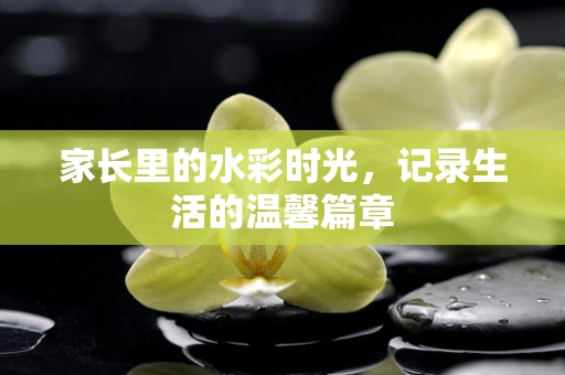 家长里的水彩时光，记录生活的温馨篇章