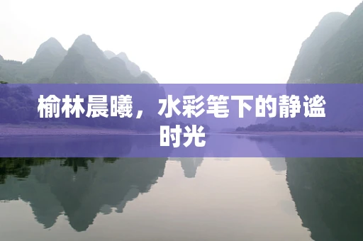 榆林晨曦，水彩笔下的静谧时光