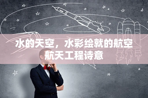 水的天空，水彩绘就的航空航天工程诗意