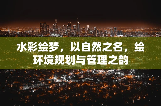 水彩绘梦，以自然之名，绘环境规划与管理之韵