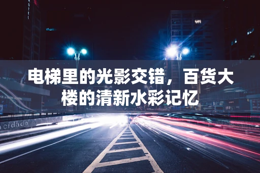 电梯里的光影交错，百货大楼的清新水彩记忆