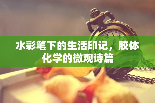 水彩笔下的生活印记，胶体化学的微观诗篇