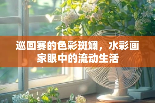 巡回赛的色彩斑斓，水彩画家眼中的流动生活