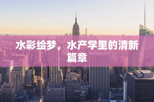 水彩绘梦，水产学里的清新篇章