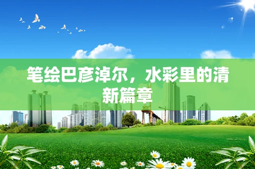 笔绘巴彦淖尔，水彩里的清新篇章