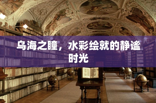 乌海之瞳，水彩绘就的静谧时光