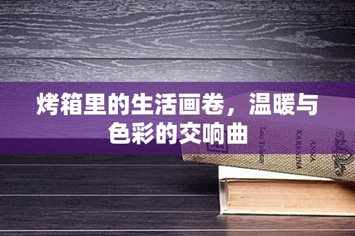烤箱里的生活画卷，温暖与色彩的交响曲