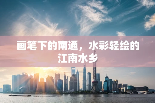 画笔下的南通，水彩轻绘的江南水乡