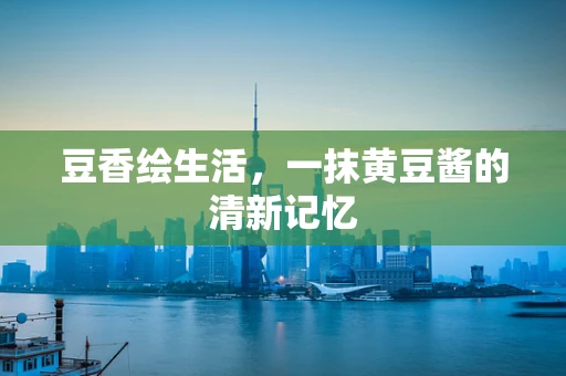 豆香绘生活，一抹黄豆酱的清新记忆