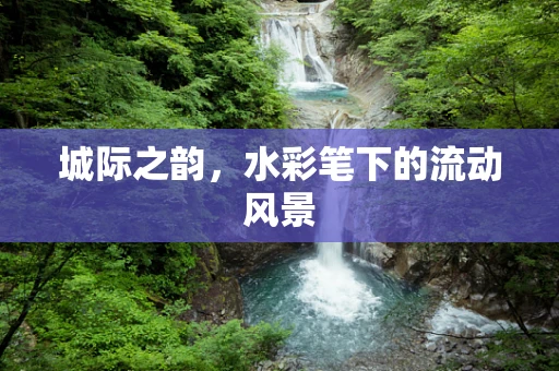 城际之韵，水彩笔下的流动风景