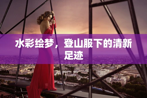 水彩绘梦，登山服下的清新足迹