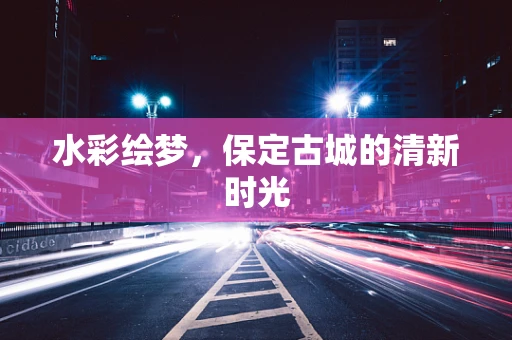 水彩绘梦，保定古城的清新时光