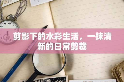 剪影下的水彩生活，一抹清新的日常剪裁